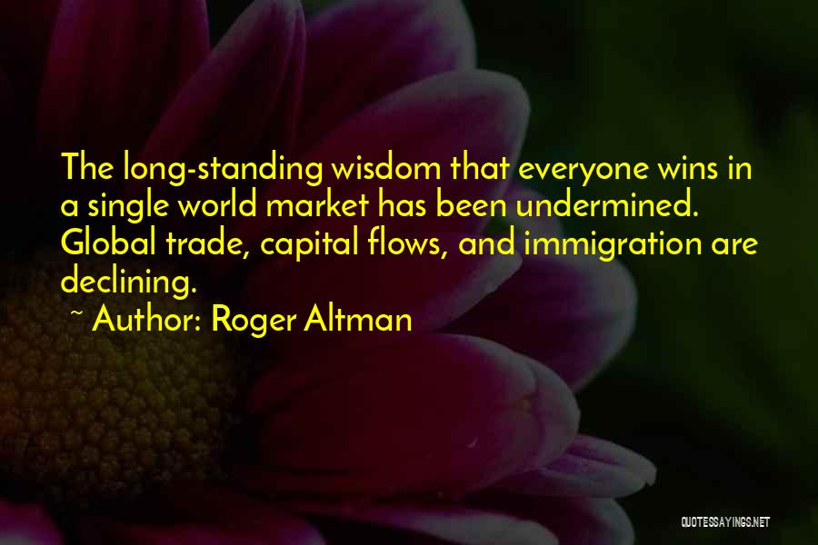 Roger Altman Quotes: The Long-standing Wisdom That Everyone Wins In A Single World Market Has Been Undermined. Global Trade, Capital Flows, And Immigration