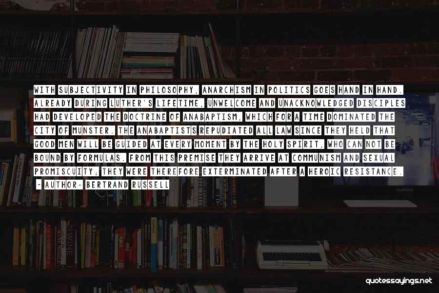 Bertrand Russell Quotes: With Subjectivity In Philosophy, Anarchism In Politics Goes Hand In Hand. Already During Luther's Lifetime, Unwelcome And Unacknowledged Disciples Had