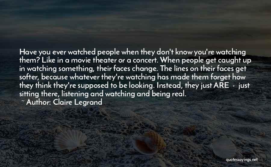 Claire Legrand Quotes: Have You Ever Watched People When They Don't Know You're Watching Them? Like In A Movie Theater Or A Concert.