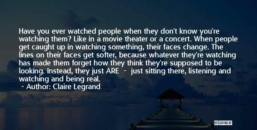 Claire Legrand Quotes: Have You Ever Watched People When They Don't Know You're Watching Them? Like In A Movie Theater Or A Concert.