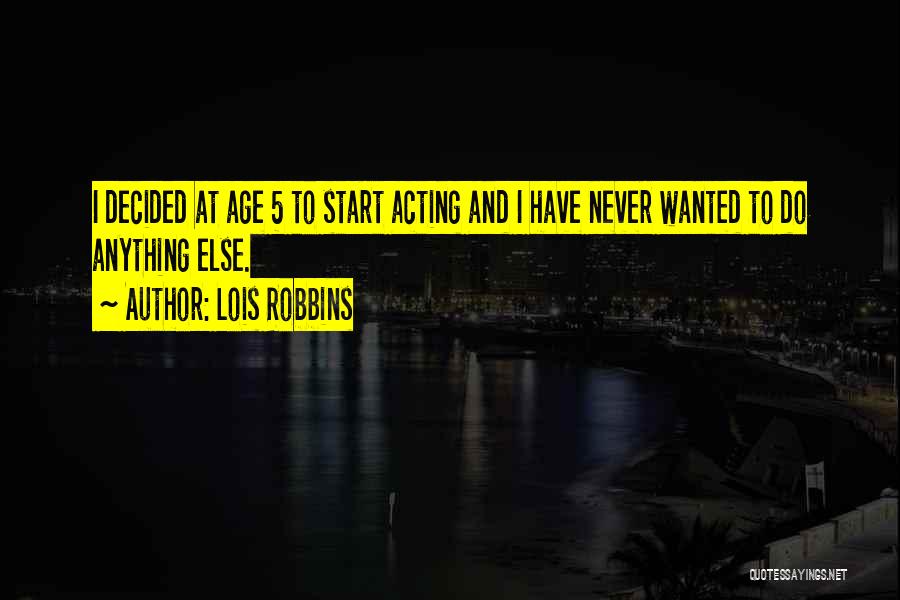 Lois Robbins Quotes: I Decided At Age 5 To Start Acting And I Have Never Wanted To Do Anything Else.