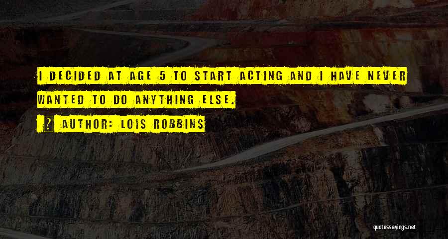 Lois Robbins Quotes: I Decided At Age 5 To Start Acting And I Have Never Wanted To Do Anything Else.