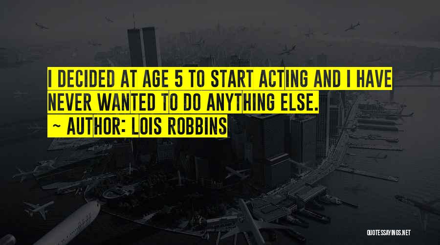 Lois Robbins Quotes: I Decided At Age 5 To Start Acting And I Have Never Wanted To Do Anything Else.
