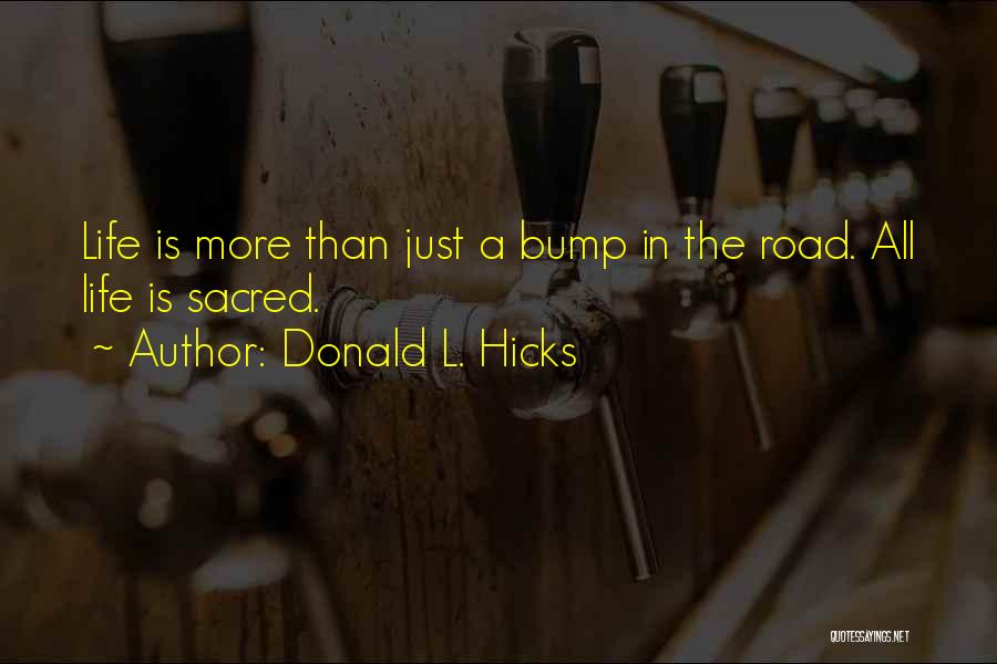Donald L. Hicks Quotes: Life Is More Than Just A Bump In The Road. All Life Is Sacred.