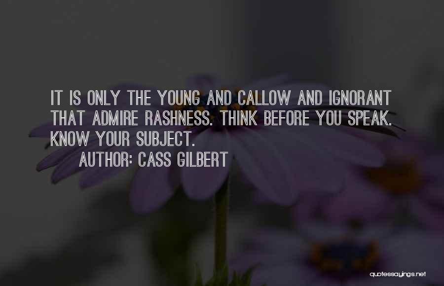 Cass Gilbert Quotes: It Is Only The Young And Callow And Ignorant That Admire Rashness. Think Before You Speak. Know Your Subject.