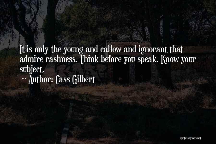 Cass Gilbert Quotes: It Is Only The Young And Callow And Ignorant That Admire Rashness. Think Before You Speak. Know Your Subject.