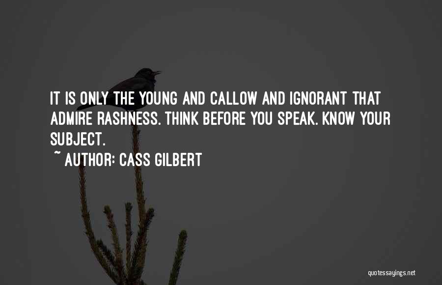 Cass Gilbert Quotes: It Is Only The Young And Callow And Ignorant That Admire Rashness. Think Before You Speak. Know Your Subject.