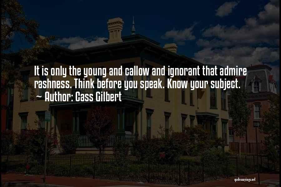 Cass Gilbert Quotes: It Is Only The Young And Callow And Ignorant That Admire Rashness. Think Before You Speak. Know Your Subject.