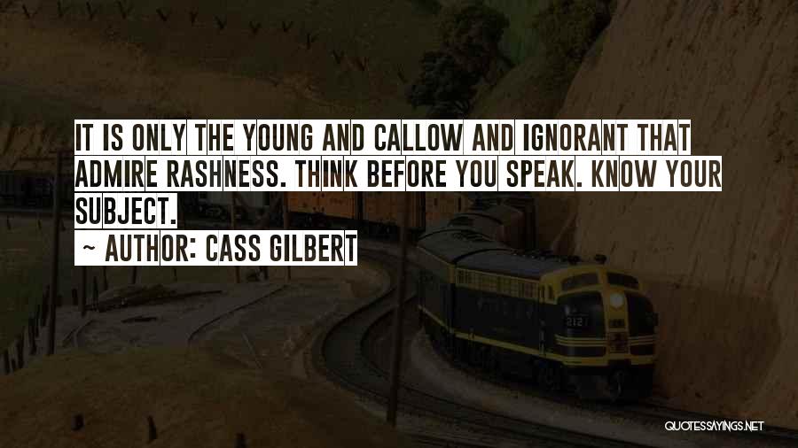 Cass Gilbert Quotes: It Is Only The Young And Callow And Ignorant That Admire Rashness. Think Before You Speak. Know Your Subject.