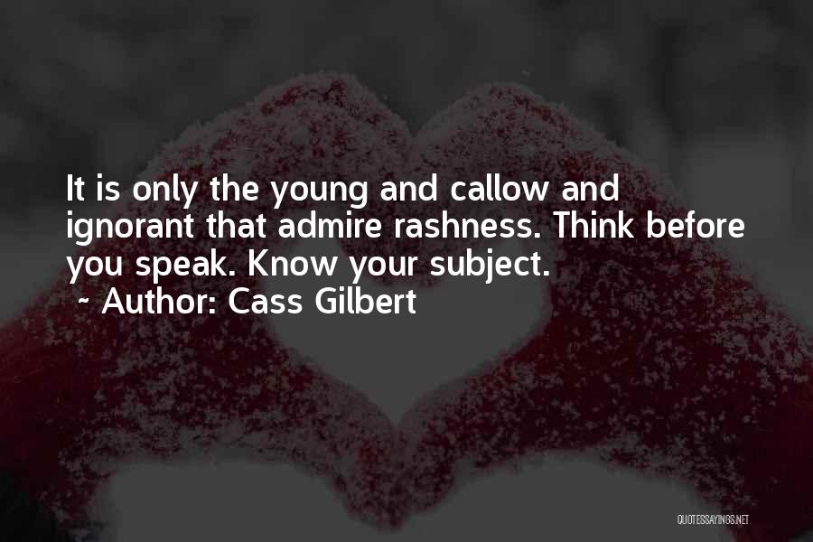 Cass Gilbert Quotes: It Is Only The Young And Callow And Ignorant That Admire Rashness. Think Before You Speak. Know Your Subject.