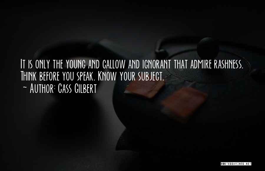 Cass Gilbert Quotes: It Is Only The Young And Callow And Ignorant That Admire Rashness. Think Before You Speak. Know Your Subject.