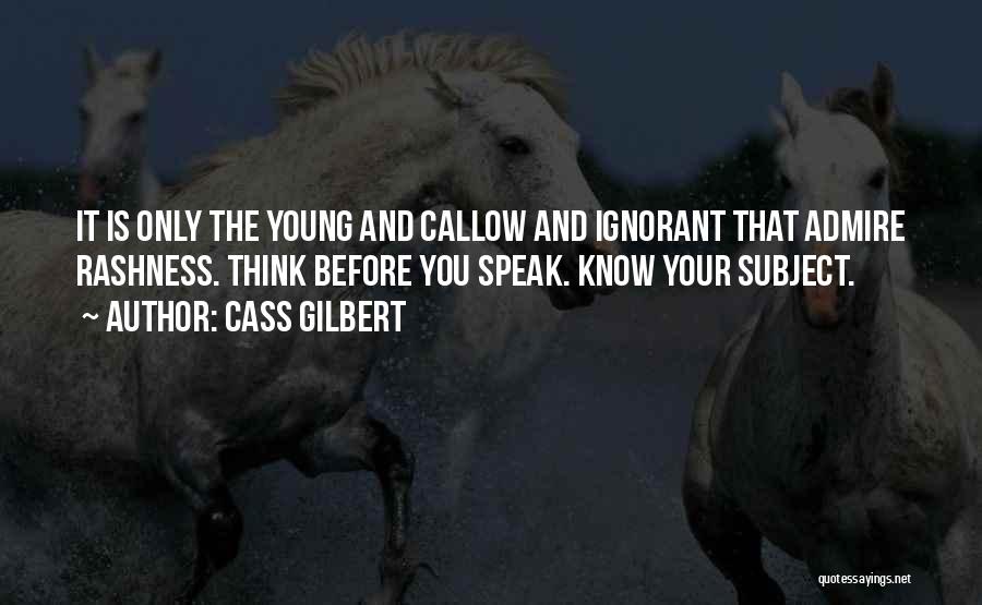 Cass Gilbert Quotes: It Is Only The Young And Callow And Ignorant That Admire Rashness. Think Before You Speak. Know Your Subject.