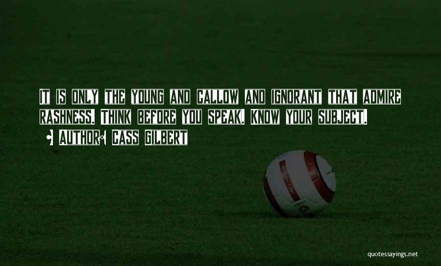 Cass Gilbert Quotes: It Is Only The Young And Callow And Ignorant That Admire Rashness. Think Before You Speak. Know Your Subject.