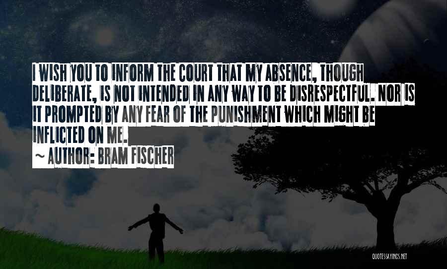 Bram Fischer Quotes: I Wish You To Inform The Court That My Absence, Though Deliberate, Is Not Intended In Any Way To Be