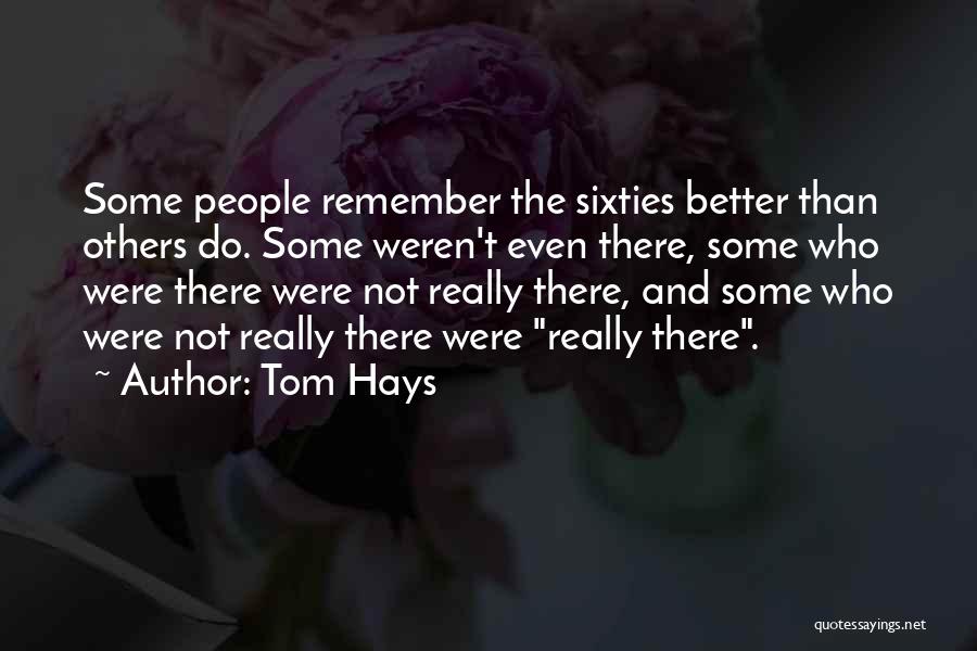 Tom Hays Quotes: Some People Remember The Sixties Better Than Others Do. Some Weren't Even There, Some Who Were There Were Not Really
