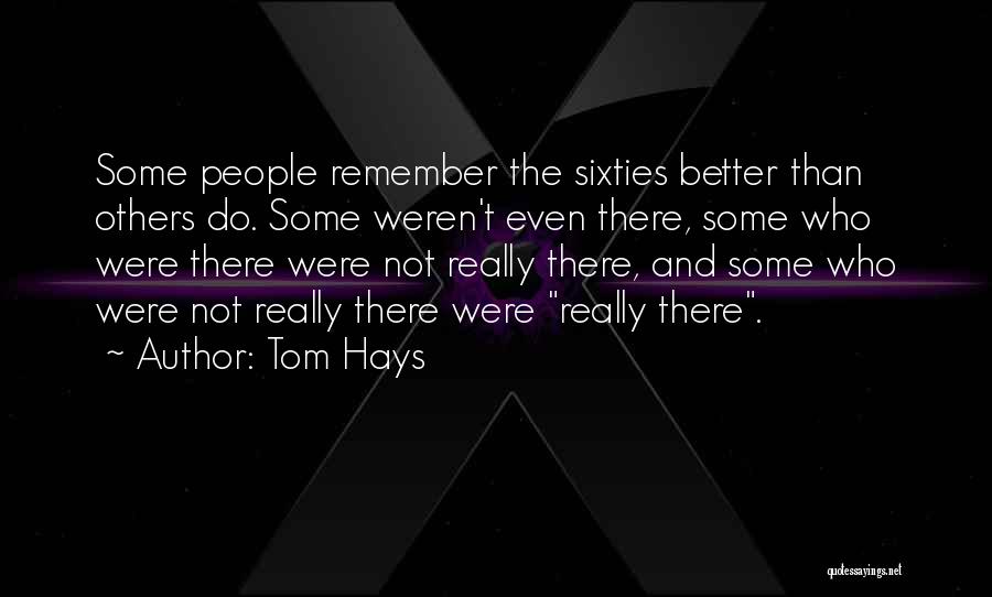Tom Hays Quotes: Some People Remember The Sixties Better Than Others Do. Some Weren't Even There, Some Who Were There Were Not Really