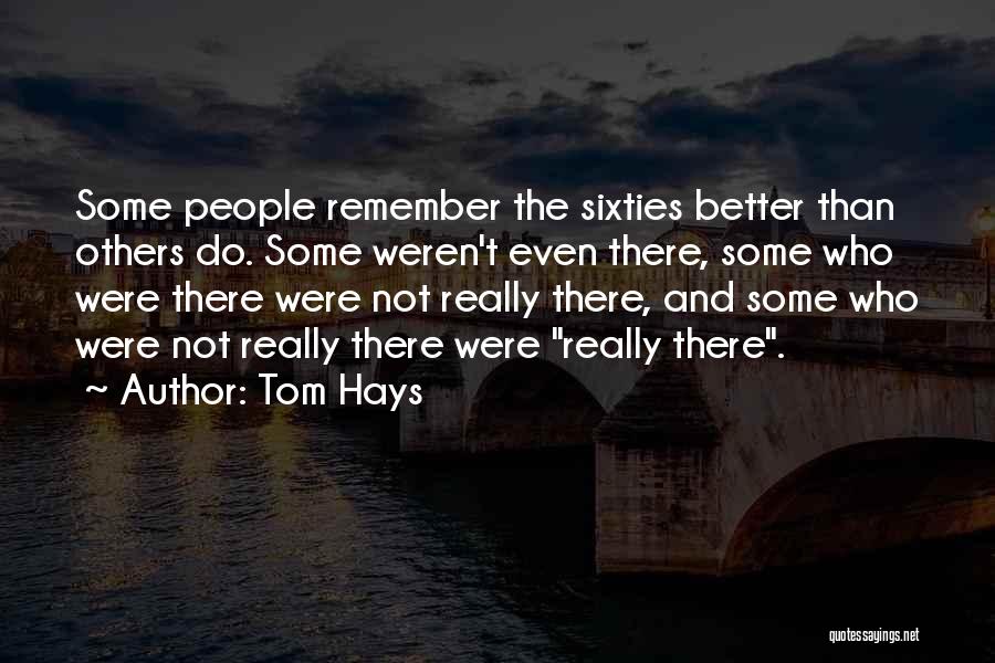 Tom Hays Quotes: Some People Remember The Sixties Better Than Others Do. Some Weren't Even There, Some Who Were There Were Not Really
