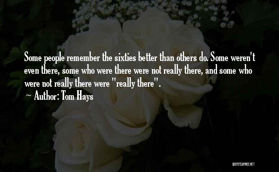 Tom Hays Quotes: Some People Remember The Sixties Better Than Others Do. Some Weren't Even There, Some Who Were There Were Not Really