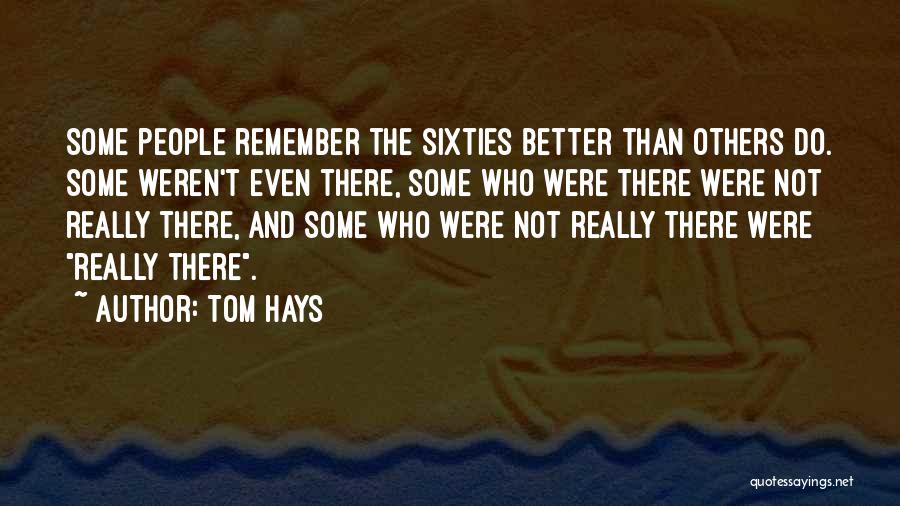 Tom Hays Quotes: Some People Remember The Sixties Better Than Others Do. Some Weren't Even There, Some Who Were There Were Not Really
