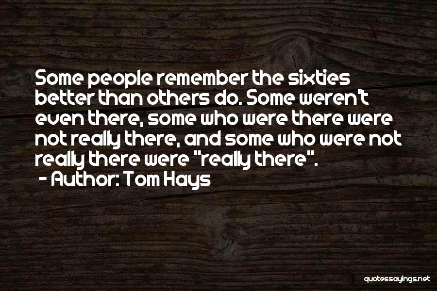 Tom Hays Quotes: Some People Remember The Sixties Better Than Others Do. Some Weren't Even There, Some Who Were There Were Not Really