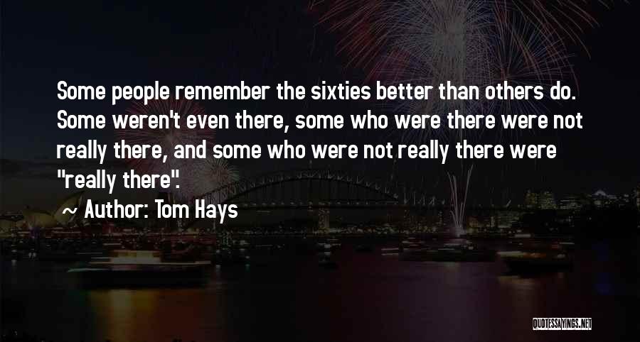 Tom Hays Quotes: Some People Remember The Sixties Better Than Others Do. Some Weren't Even There, Some Who Were There Were Not Really