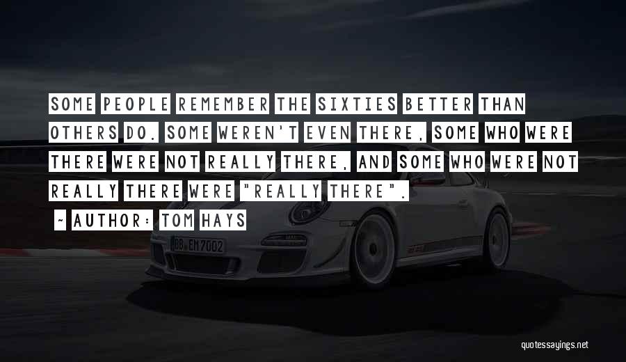 Tom Hays Quotes: Some People Remember The Sixties Better Than Others Do. Some Weren't Even There, Some Who Were There Were Not Really