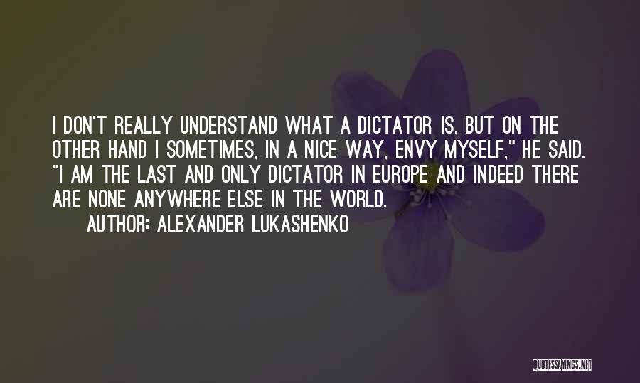 Alexander Lukashenko Quotes: I Don't Really Understand What A Dictator Is, But On The Other Hand I Sometimes, In A Nice Way, Envy