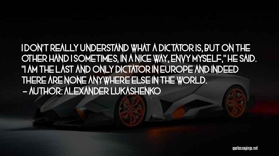 Alexander Lukashenko Quotes: I Don't Really Understand What A Dictator Is, But On The Other Hand I Sometimes, In A Nice Way, Envy