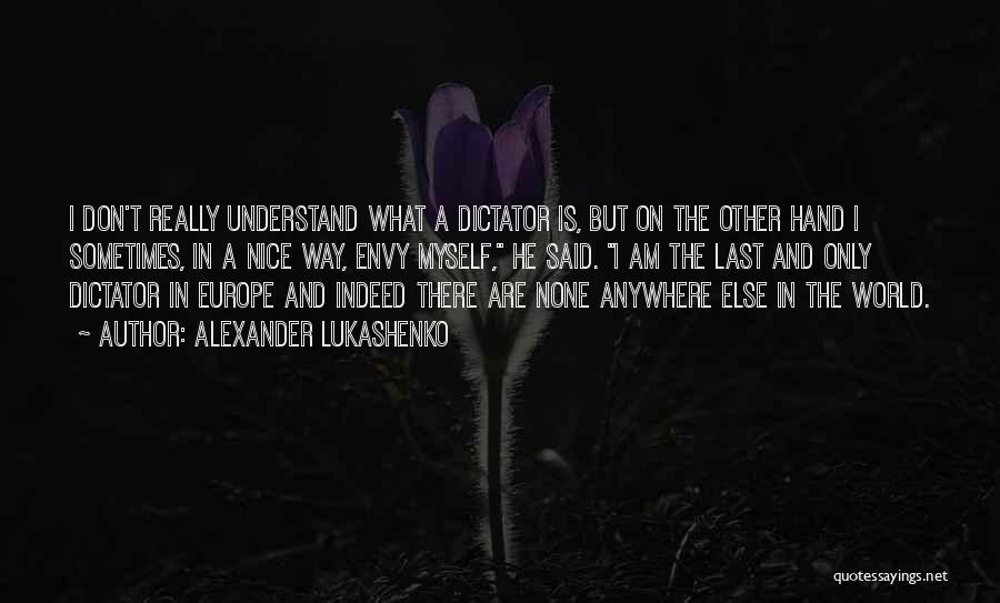 Alexander Lukashenko Quotes: I Don't Really Understand What A Dictator Is, But On The Other Hand I Sometimes, In A Nice Way, Envy