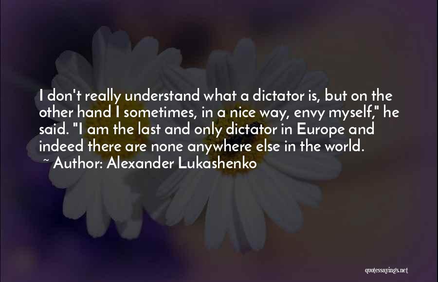 Alexander Lukashenko Quotes: I Don't Really Understand What A Dictator Is, But On The Other Hand I Sometimes, In A Nice Way, Envy