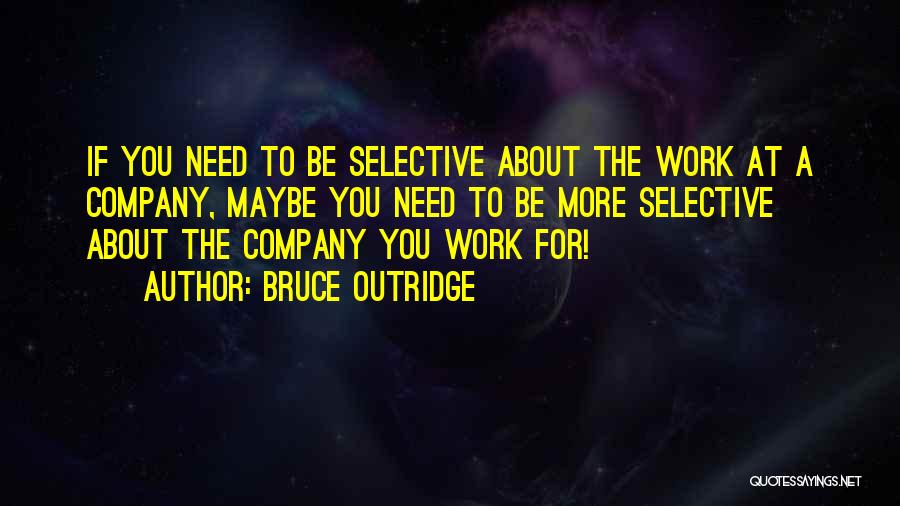 Bruce Outridge Quotes: If You Need To Be Selective About The Work At A Company, Maybe You Need To Be More Selective About