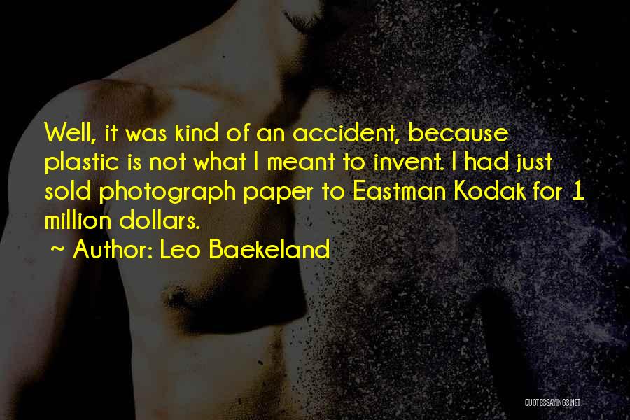 Leo Baekeland Quotes: Well, It Was Kind Of An Accident, Because Plastic Is Not What I Meant To Invent. I Had Just Sold