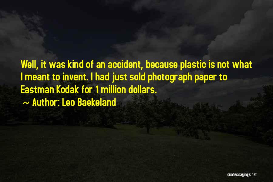 Leo Baekeland Quotes: Well, It Was Kind Of An Accident, Because Plastic Is Not What I Meant To Invent. I Had Just Sold