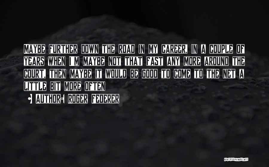 Roger Federer Quotes: Maybe Further Down The Road In My Career, In A Couple Of Years When I'm Maybe Not That Fast Any