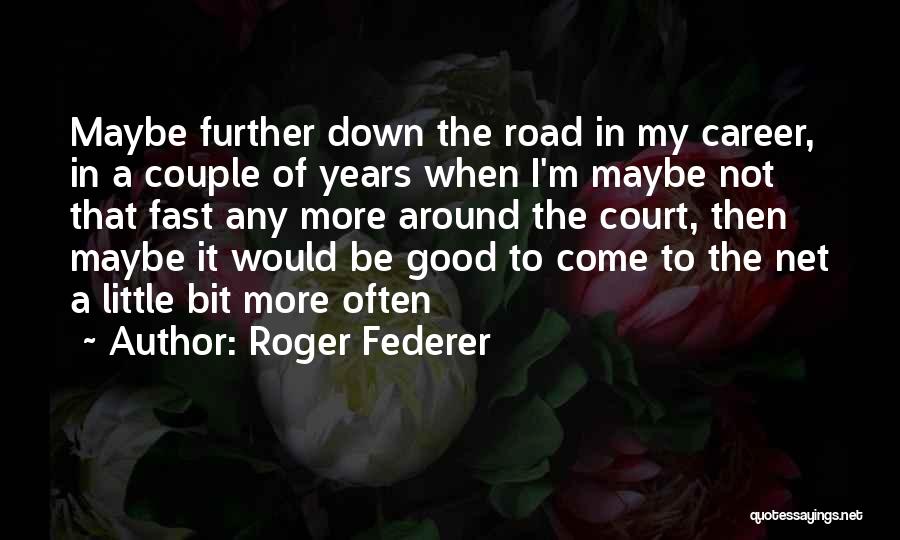 Roger Federer Quotes: Maybe Further Down The Road In My Career, In A Couple Of Years When I'm Maybe Not That Fast Any