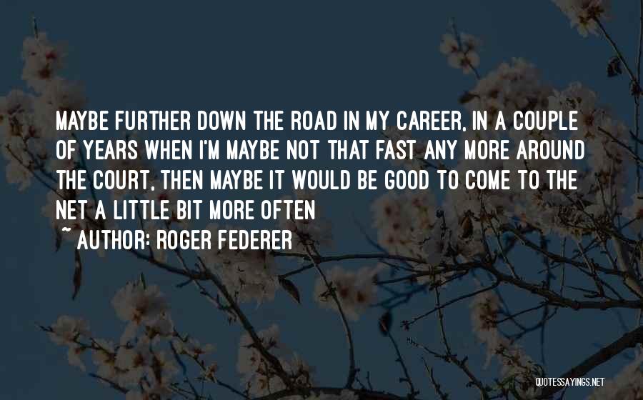 Roger Federer Quotes: Maybe Further Down The Road In My Career, In A Couple Of Years When I'm Maybe Not That Fast Any