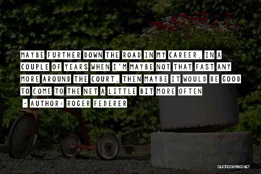 Roger Federer Quotes: Maybe Further Down The Road In My Career, In A Couple Of Years When I'm Maybe Not That Fast Any