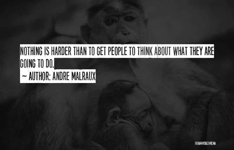 Andre Malraux Quotes: Nothing Is Harder Than To Get People To Think About What They Are Going To Do.