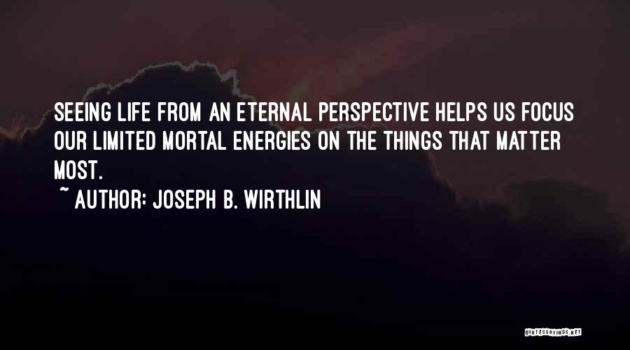 Joseph B. Wirthlin Quotes: Seeing Life From An Eternal Perspective Helps Us Focus Our Limited Mortal Energies On The Things That Matter Most.