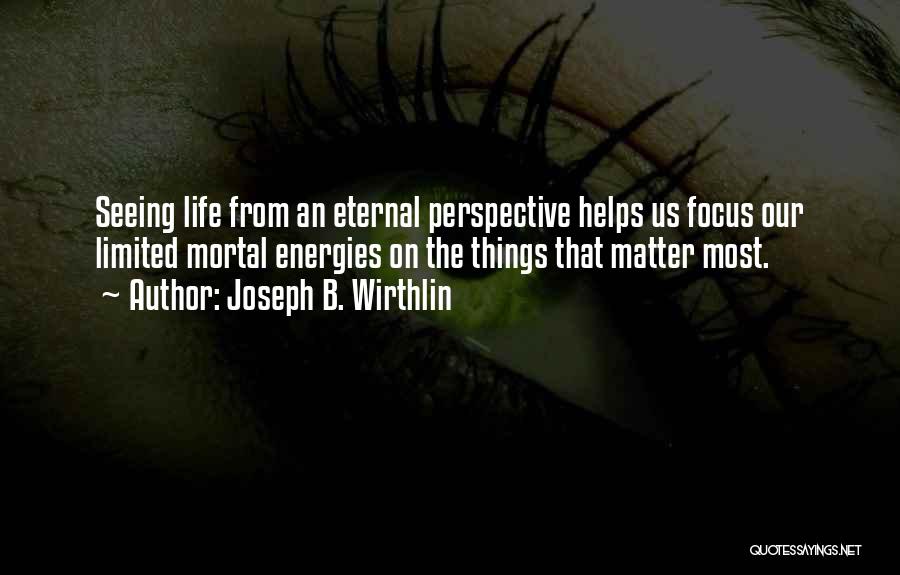 Joseph B. Wirthlin Quotes: Seeing Life From An Eternal Perspective Helps Us Focus Our Limited Mortal Energies On The Things That Matter Most.