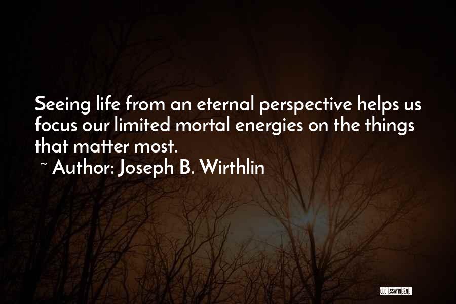 Joseph B. Wirthlin Quotes: Seeing Life From An Eternal Perspective Helps Us Focus Our Limited Mortal Energies On The Things That Matter Most.