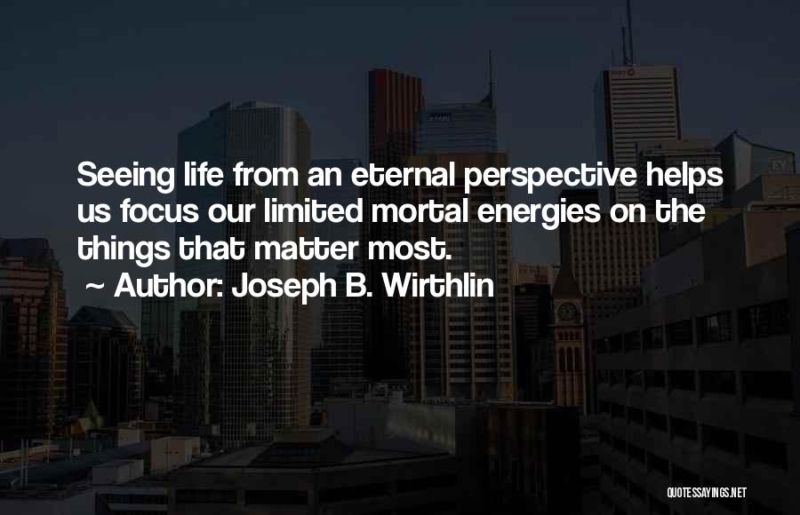 Joseph B. Wirthlin Quotes: Seeing Life From An Eternal Perspective Helps Us Focus Our Limited Mortal Energies On The Things That Matter Most.