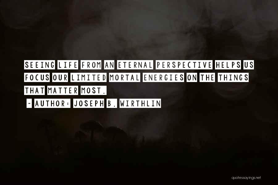 Joseph B. Wirthlin Quotes: Seeing Life From An Eternal Perspective Helps Us Focus Our Limited Mortal Energies On The Things That Matter Most.