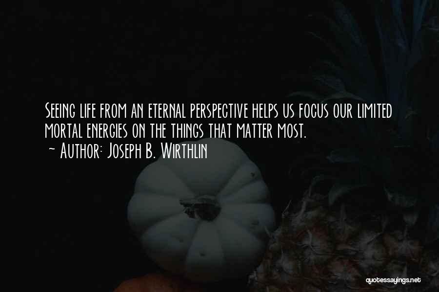 Joseph B. Wirthlin Quotes: Seeing Life From An Eternal Perspective Helps Us Focus Our Limited Mortal Energies On The Things That Matter Most.