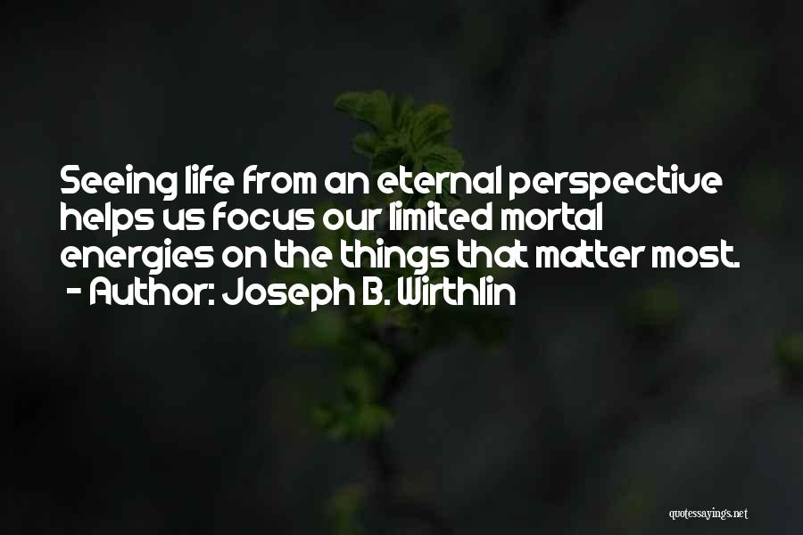 Joseph B. Wirthlin Quotes: Seeing Life From An Eternal Perspective Helps Us Focus Our Limited Mortal Energies On The Things That Matter Most.