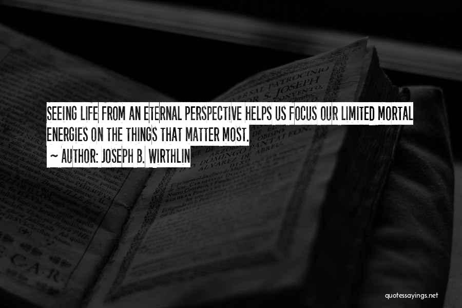 Joseph B. Wirthlin Quotes: Seeing Life From An Eternal Perspective Helps Us Focus Our Limited Mortal Energies On The Things That Matter Most.