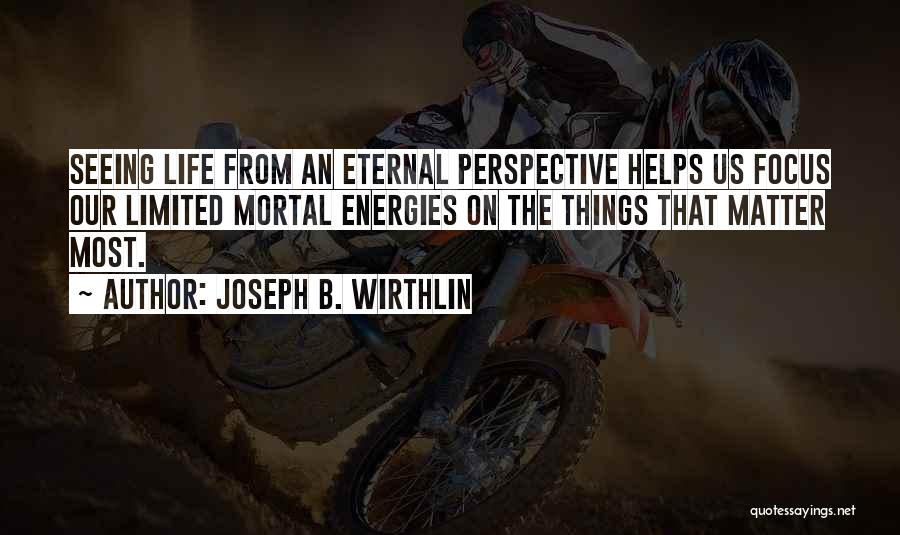 Joseph B. Wirthlin Quotes: Seeing Life From An Eternal Perspective Helps Us Focus Our Limited Mortal Energies On The Things That Matter Most.