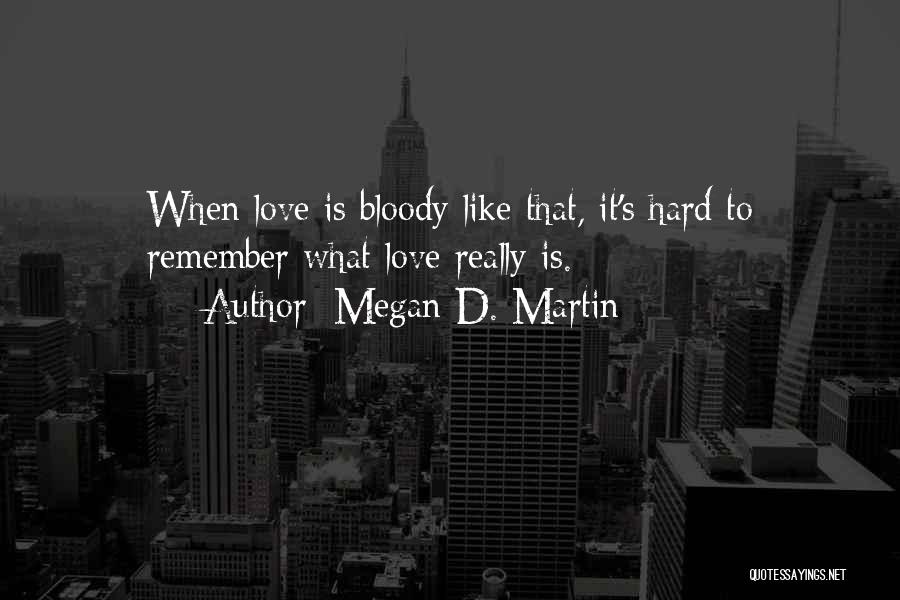 Megan D. Martin Quotes: When Love Is Bloody Like That, It's Hard To Remember What Love Really Is.