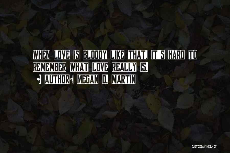 Megan D. Martin Quotes: When Love Is Bloody Like That, It's Hard To Remember What Love Really Is.