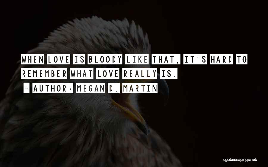 Megan D. Martin Quotes: When Love Is Bloody Like That, It's Hard To Remember What Love Really Is.